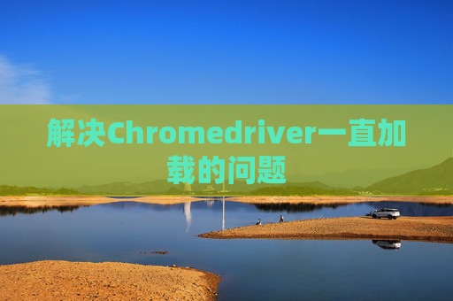 解决Chromedriver一直加载的问题 解决Chromedriver一直加载的问题